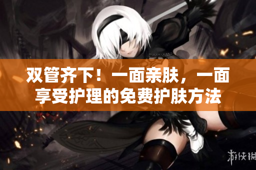 双管齐下！一面亲肤，一面享受护理的免费护肤方法