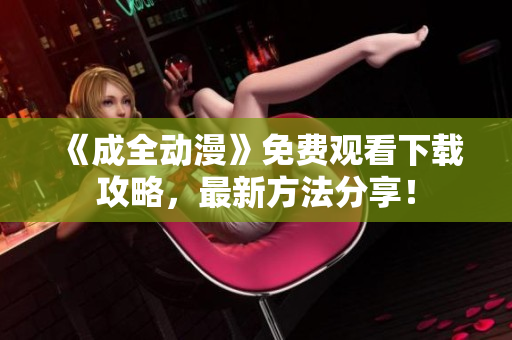 《成全动漫》免费观看下载攻略，最新方法分享！