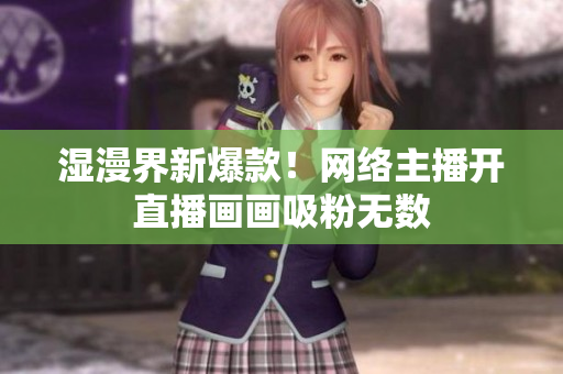 湿漫界新爆款！网络主播开直播画画吸粉无数