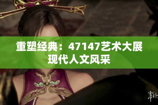 重塑经典：47147艺术大展现代人文风采
