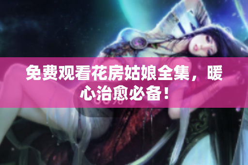 免费观看花房姑娘全集，暖心治愈必备！
