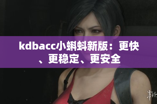 kdbacc小蝌蚪新版：更快、更稳定、更安全