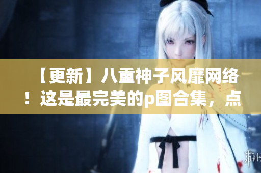 【更新】八重神子风靡网络！这是最完美的p图合集，点击立即领取！