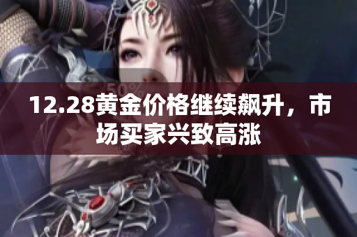 12.28黄金价格继续飙升，市场买家兴致高涨