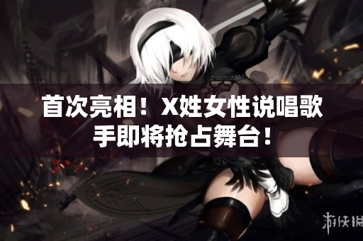 首次亮相！X姓女性说唱歌手即将抢占舞台！