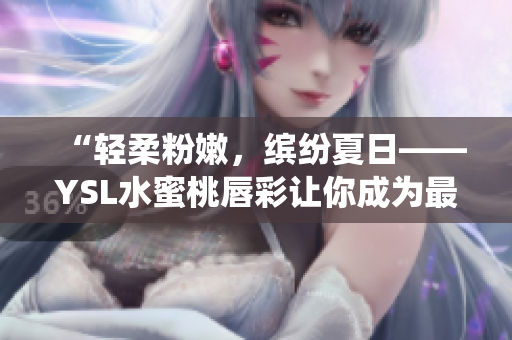 “轻柔粉嫩，缤纷夏日——YSL水蜜桃唇彩让你成为最美仙女”