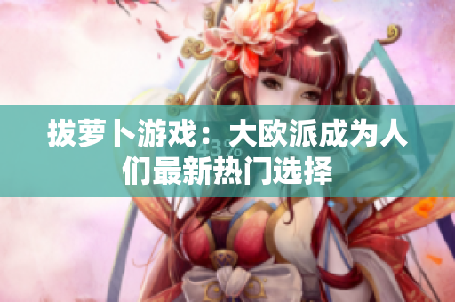 拔萝卜游戏：大欧派成为人们最新热门选择