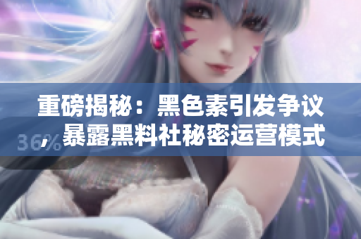 重磅揭秘：黑色素引发争议，暴露黑料社秘密运营模式