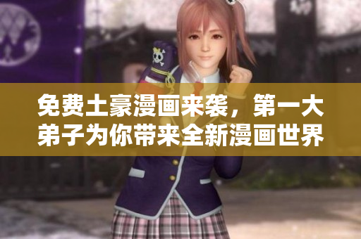 免费土豪漫画来袭，第一大弟子为你带来全新漫画世界！