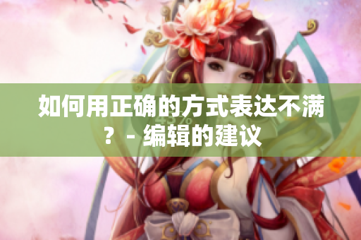 如何用正确的方式表达不满？- 编辑的建议