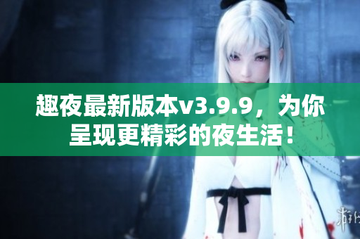 趣夜最新版本v3.9.9，为你呈现更精彩的夜生活！