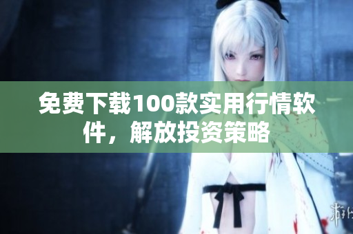 免费下载100款实用行情软件，解放投资策略