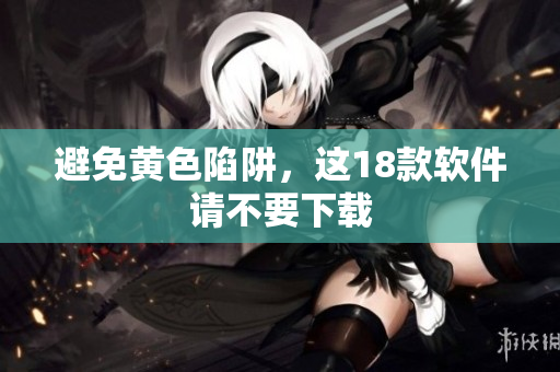 避免黄色陷阱，这18款软件请不要下载