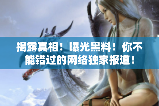 揭露真相！曝光黑料！你不能错过的网络独家报道！