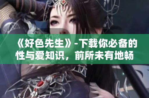 《好色先生》-下载你必备的性与爱知识，前所未有地畅享网络！