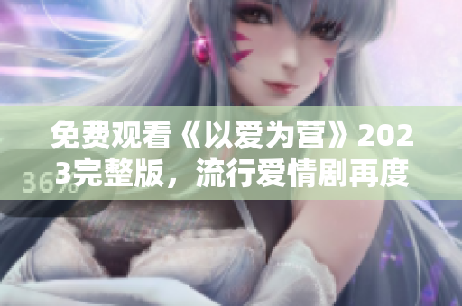 免费观看《以爱为营》2023完整版，流行爱情剧再度燃情
