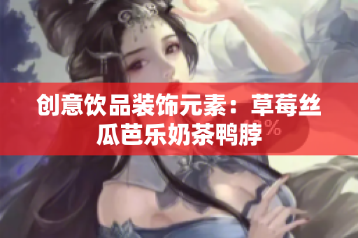 创意饮品装饰元素：草莓丝瓜芭乐奶茶鸭脖