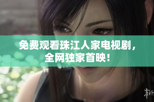 免费观看珠江人家电视剧，全网独家首映！