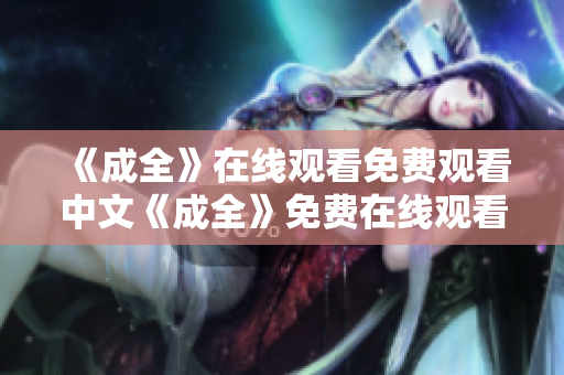 《成全》在线观看免费观看中文《成全》免费在线观看，中文版火热上映