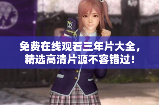 免费在线观看三年片大全，精选高清片源不容错过！