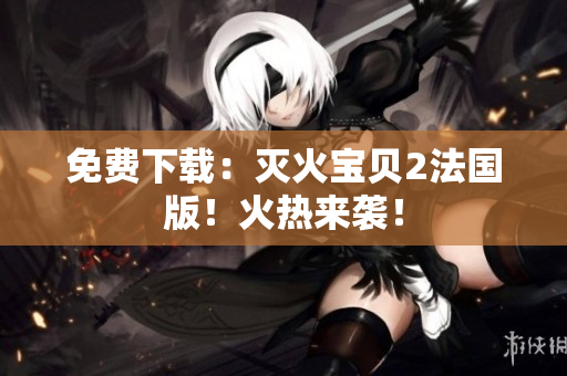免费下载：灭火宝贝2法国版！火热来袭！