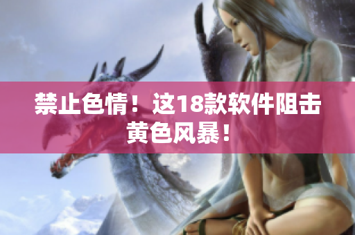 禁止色情！这18款软件阻击黄色风暴！