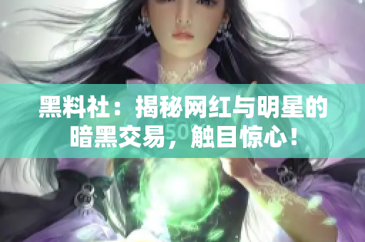黑料社：揭秘网红与明星的暗黑交易，触目惊心！