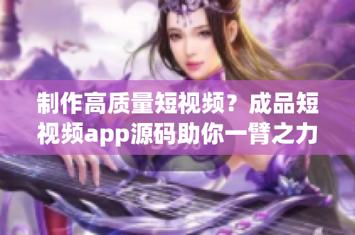 制作高质量短视频？成品短视频app源码助你一臂之力！