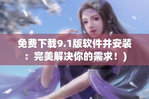 免费下载9.1版软件并安装：完美解决你的需求！)