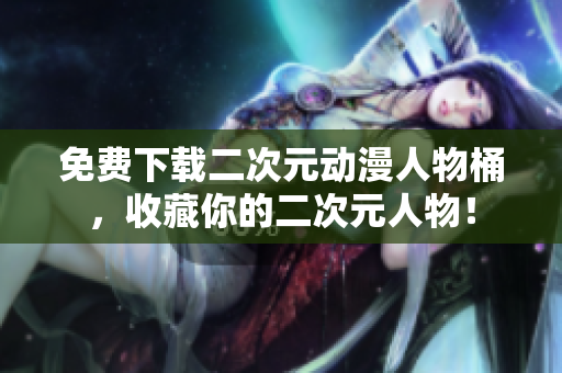 免费下载二次元动漫人物桶，收藏你的二次元人物！