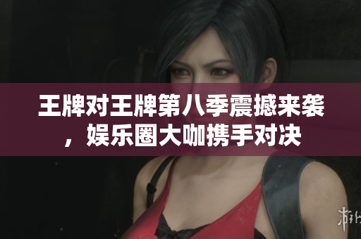 王牌对王牌第八季震撼来袭，娱乐圈大咖携手对决