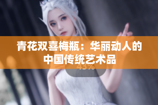 青花双喜梅瓶：华丽动人的中国传统艺术品