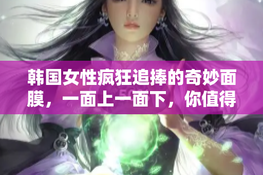韩国女性疯狂追捧的奇妙面膜，一面上一面下，你值得拥有！