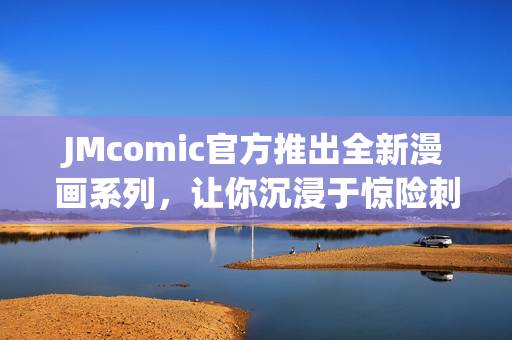 JMcomic官方推出全新漫画系列，让你沉浸于惊险刺激的旅程