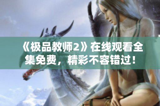 《极品教师2》在线观看全集免费，精彩不容错过！