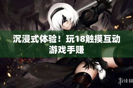 沉浸式体验！玩18触摸互动游戏手赚