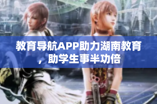 教育导航APP助力湖南教育，助学生事半功倍