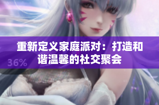 重新定义家庭派对：打造和谐温馨的社交聚会