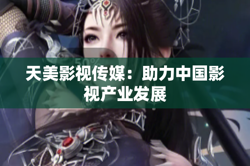 天美影视传媒：助力中国影视产业发展