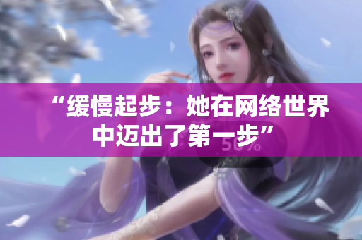 “缓慢起步：她在网络世界中迈出了第一步”