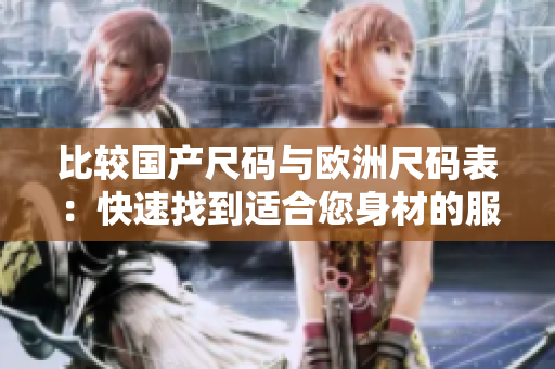 比较国产尺码与欧洲尺码表：快速找到适合您身材的服装尺码
