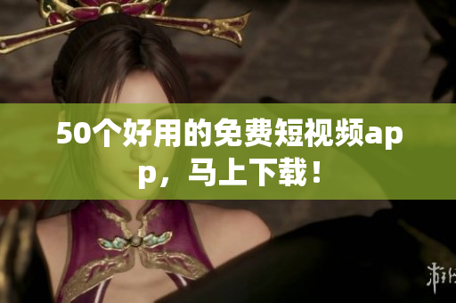 50个好用的免费短视频app，马上下载！