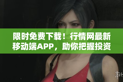 限时免费下载！行情网最新移动端APP，助你把握投资获利机遇