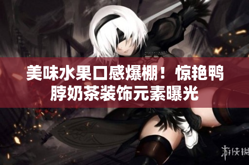 美味水果口感爆棚！惊艳鸭脖奶茶装饰元素曝光