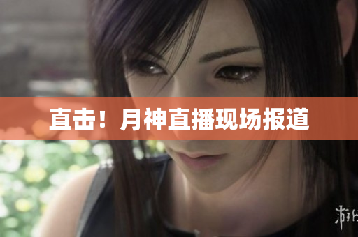直击！月神直播现场报道