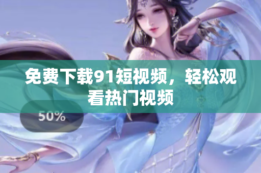 免费下载9.1短视频，轻松观看热门视频