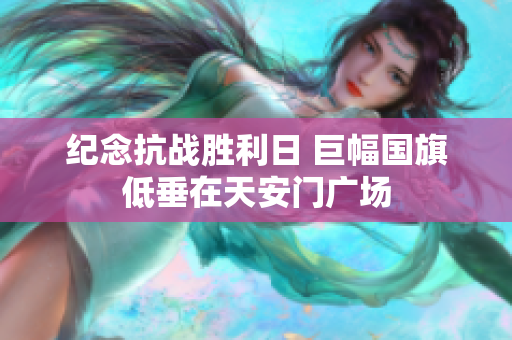 纪念抗战胜利日 巨幅国旗低垂在天安门广场