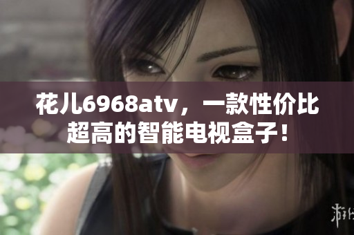 花儿6968atv，一款性价比超高的智能电视盒子！