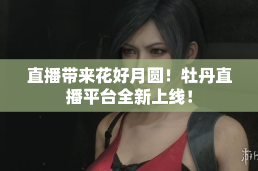 直播带来花好月圆！牡丹直播平台全新上线！