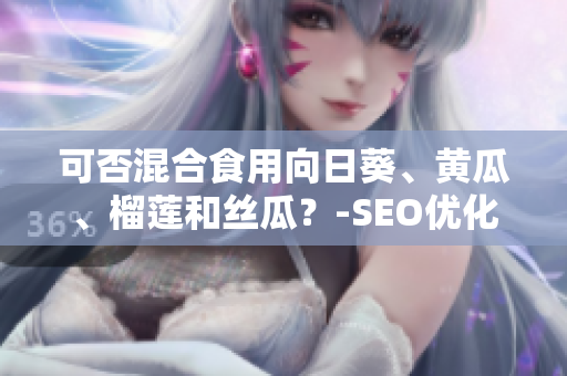 可否混合食用向日葵、黄瓜、榴莲和丝瓜？-SEO优化